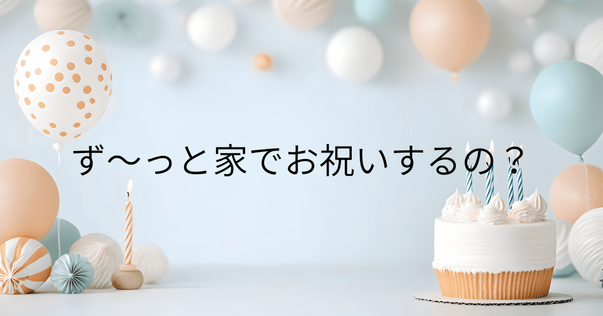 ず～っと家でお祝いするの？