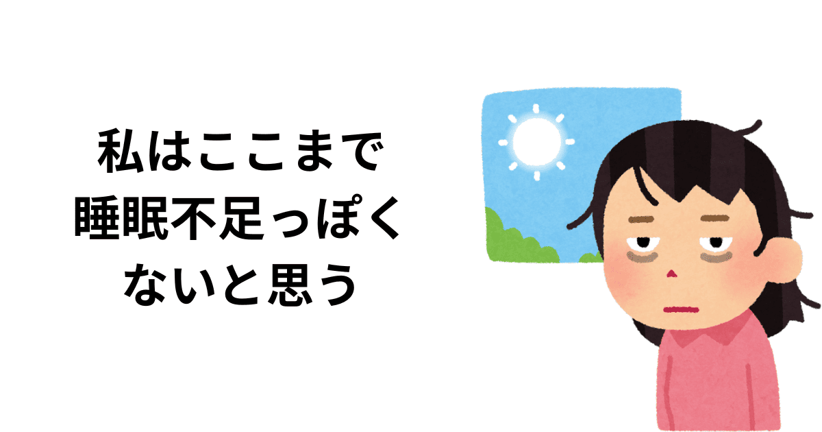 私はここまで睡眠不足っぽくないと思う